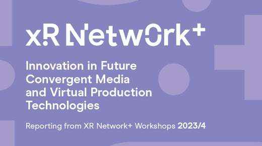 XR Network+ Innovation in Future Convergent Media and Virtual Production Technologies. Reporting from XR Network+ Workshops 2023/24